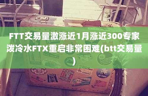 FTT交易量激涨近1月涨近300专家泼冷水FTX重启非常困难(btt交易量)