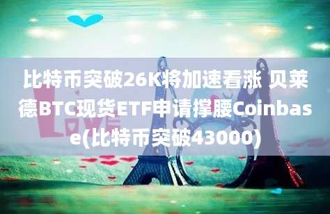 比特币突破26K将加速看涨 贝莱德BTC现货ETF申请撑腰Coinbase(比特币突破43000)