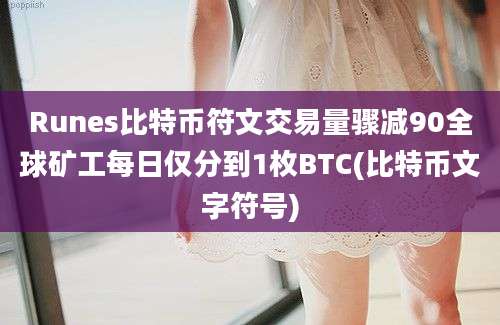 Runes比特币符文交易量骤减90全球矿工每日仅分到1枚BTC(比特币文字符号)