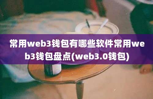 常用web3钱包有哪些软件常用web3钱包盘点(web3.0钱包)