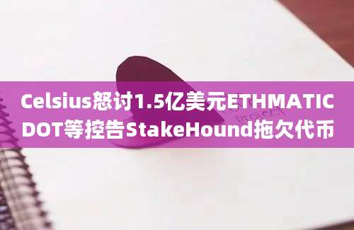 Celsius怒讨1.5亿美元ETHMATICDOT等控告StakeHound拖欠代币