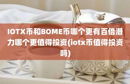 IOTX币和BOME币哪个更有百倍潜力哪个更值得投资(iotx币值得投资吗)