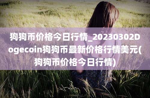 狗狗币价格今日行情_20230302Dogecoin狗狗币最新价格行情美元(狗狗币价格今日行情)