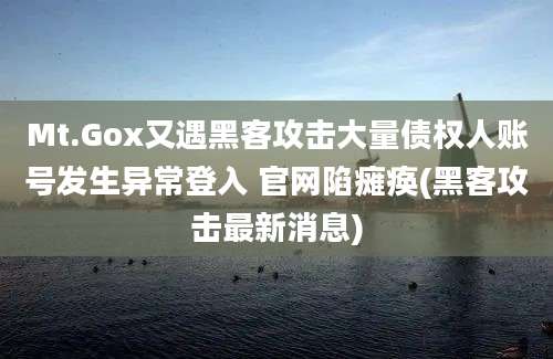 Mt.Gox又遇黑客攻击大量债权人账号发生异常登入 官网陷瘫痪(黑客攻击最新消息)