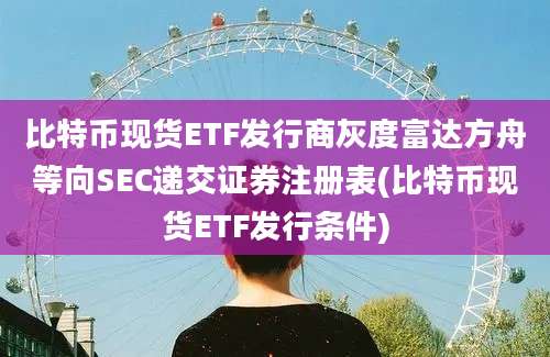 比特币现货ETF发行商灰度富达方舟等向SEC递交证券注册表(比特币现货ETF发行条件)