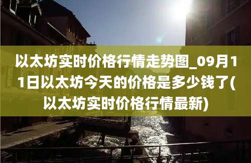 以太坊实时价格行情走势图_09月11日以太坊今天的价格是多少钱了(以太坊实时价格行情最新)