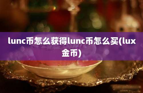 lunc币怎么获得lunc币怎么买(lux金币)