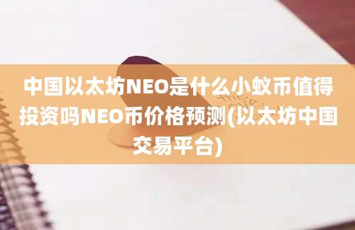 中国以太坊NEO是什么小蚁币值得投资吗NEO币价格预测(以太坊中国交易平台)