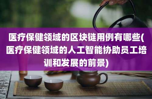 医疗保健领域的区块链用例有哪些(医疗保健领域的人工智能协助员工培训和发展的前景)