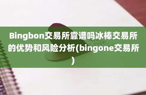 Bingbon交易所靠谱吗冰棒交易所的优势和风险分析(bingone交易所)