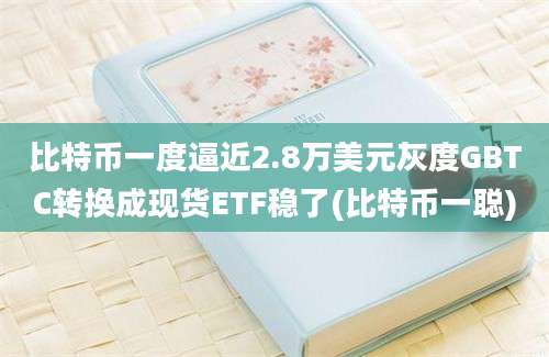 比特币一度逼近2.8万美元灰度GBTC转换成现货ETF稳了(比特币一聪)