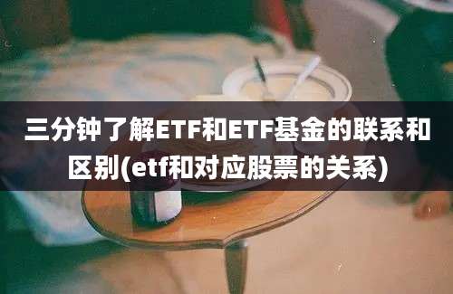 三分钟了解ETF和ETF基金的联系和区别(etf和对应股票的关系)