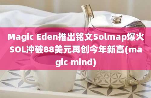 Magic Eden推出铭文Solmap爆火SOL冲破88美元再创今年新高(magic mind)