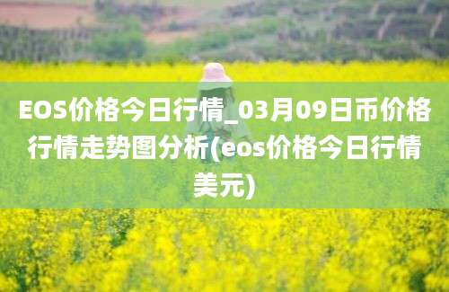 EOS价格今日行情_03月09日币价格行情走势图分析(eos价格今日行情美元)