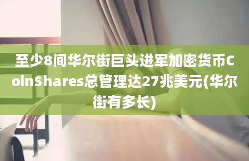 至少8间华尔街巨头进军加密货币CoinShares总管理达27兆美元(华尔街有多长)