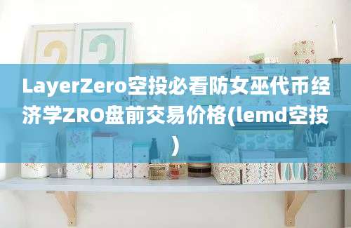 LayerZero空投必看防女巫代币经济学ZRO盘前交易价格(lemd空投)