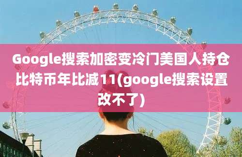 Google搜索加密变冷门美国人持仓比特币年比减11(google搜索设置改不了)