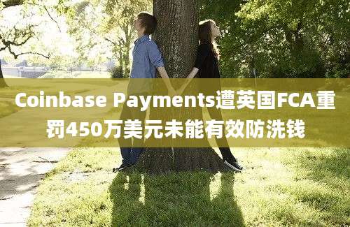 Coinbase Payments遭英国FCA重罚450万美元未能有效防洗钱