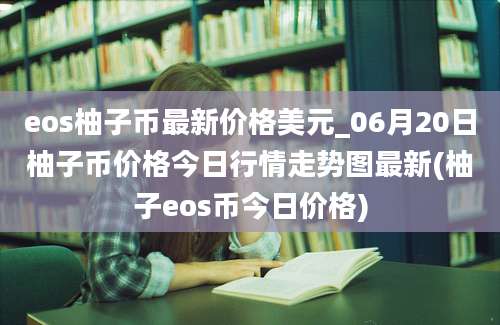 eos柚子币最新价格美元_06月20日柚子币价格今日行情走势图最新(柚子eos币今日价格)