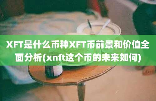 XFT是什么币种XFT币前景和价值全面分析(xnft这个币的未来如何)