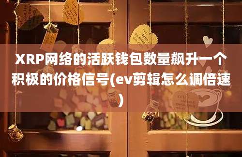 XRP网络的活跃钱包数量飙升一个积极的价格信号(ev剪辑怎么调倍速)