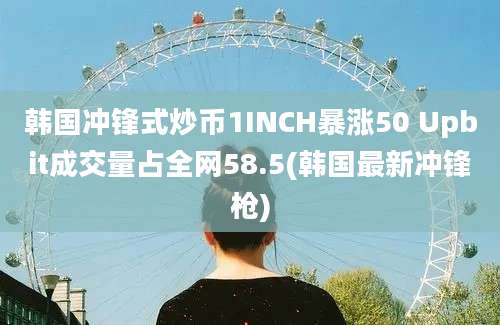 韩国冲锋式炒币1INCH暴涨50 Upbit成交量占全网58.5(韩国最新冲锋枪)