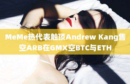 MeMe热代表触顶Andrew Kang售空ARB在GMX空BTC与ETH