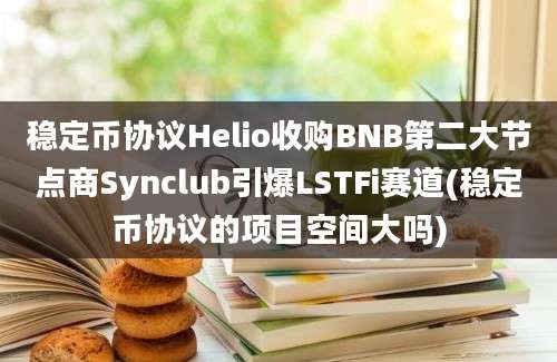 稳定币协议Helio收购BNB第二大节点商Synclub引爆LSTFi赛道(稳定币协议的项目空间大吗)