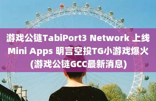 游戏公链TabiPort3 Network 上线Mini Apps 明言空投TG小游戏爆火(游戏公链GCC最新消息)