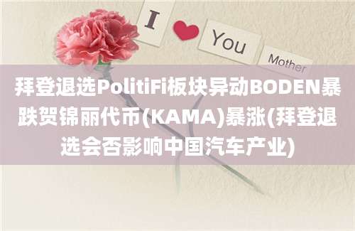 拜登退选PolitiFi板块异动BODEN暴跌贺锦丽代币(KAMA)暴涨(拜登退选会否影响中国汽车产业)