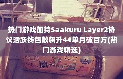 热门游戏加持Saakuru Layer2协议活跃钱包数飙升44单月破百万(热门游戏精选)