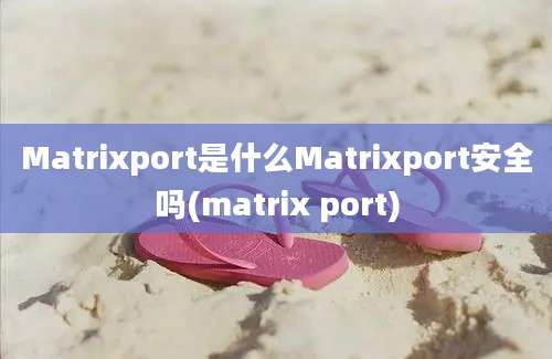 Matrixport是什么Matrixport安全吗(matrix port)