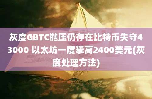 灰度GBTC抛压仍存在比特币失守43000 以太坊一度攀高2400美元(灰度处理方法)