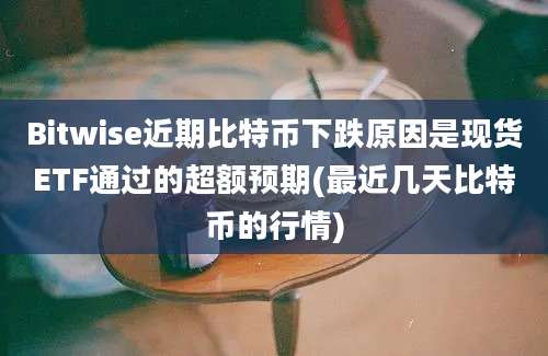 Bitwise近期比特币下跌原因是现货ETF通过的超额预期(最近几天比特币的行情)