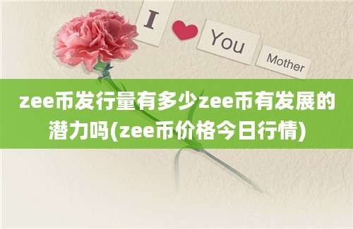 zee币发行量有多少zee币有发展的潜力吗(zee币价格今日行情)