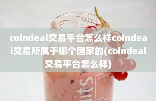 coindeal交易平台怎么样coindeal交易所属于哪个国家的(coindeal交易平台怎么样)