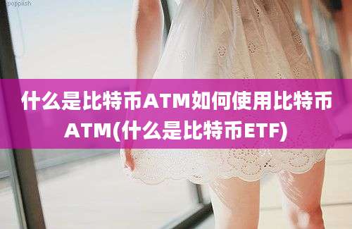 什么是比特币ATM如何使用比特币ATM(什么是比特币ETF)