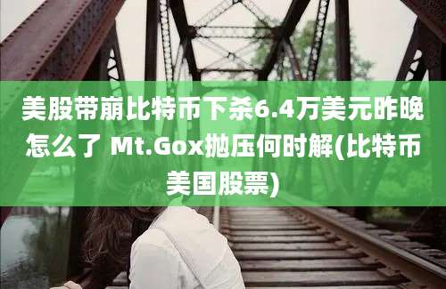 美股带崩比特币下杀6.4万美元昨晚怎么了 Mt.Gox抛压何时解(比特币美国股票)