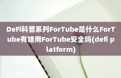 DeFi科普系列ForTube是什么ForTube有啥用ForTube安全吗(defi platform)