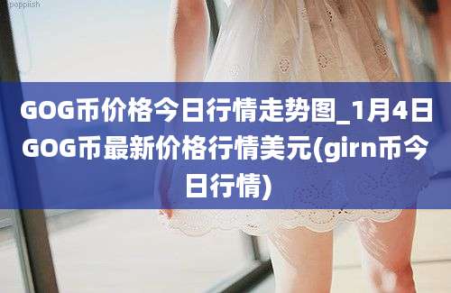 GOG币价格今日行情走势图_1月4日GOG币最新价格行情美元(girn币今日行情)