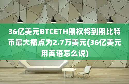 36亿美元BTCETH期权将到期比特币最大痛点为2.7万美元(36亿美元用英语怎么说)