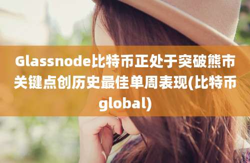 Glassnode比特币正处于突破熊市关键点创历史最佳单周表现(比特币global)