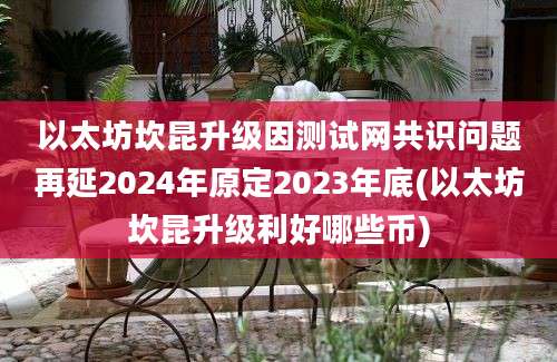 以太坊坎昆升级因测试网共识问题再延2024年原定2023年底(以太坊坎昆升级利好哪些币)