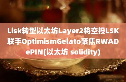 Lisk转型以太坊Layer2将空投LSK联手OptimismGelato聚焦RWADePIN(以太坊 solidity)