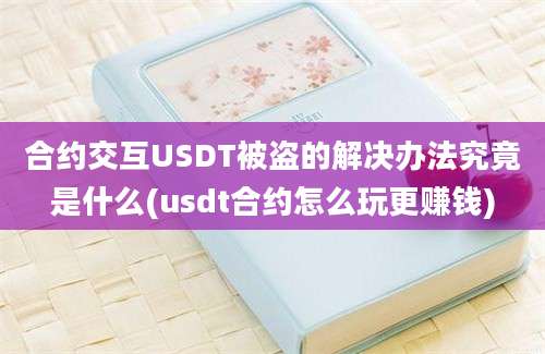 合约交互USDT被盗的解决办法究竟是什么(usdt合约怎么玩更赚钱)