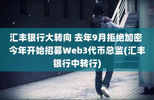 汇丰银行大转向 去年9月拒绝加密 今年开始招募Web3代币总监(汇丰银行中转行)