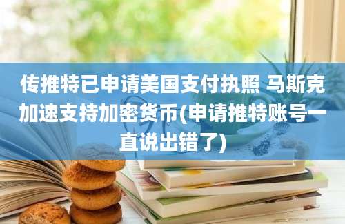 传推特已申请美国支付执照 马斯克加速支持加密货币(申请推特账号一直说出错了)