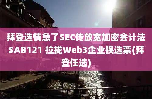 拜登选情急了SEC传放宽加密会计法SAB121 拉拢Web3企业换选票(拜登任选)