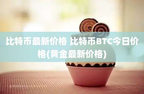 比特币最新价格 比特币BTC今日价格(黄金最新价格)