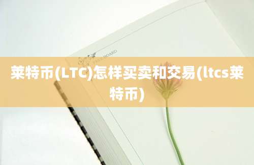 莱特币(LTC)怎样买卖和交易(ltcs莱特币)